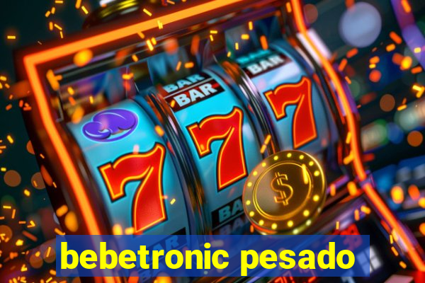 bebetronic pesado